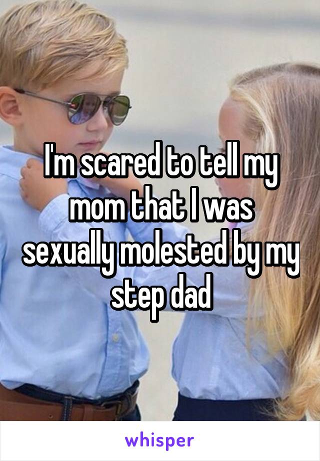 I'm scared to tell my mom that I was sexually molested by my step dad
