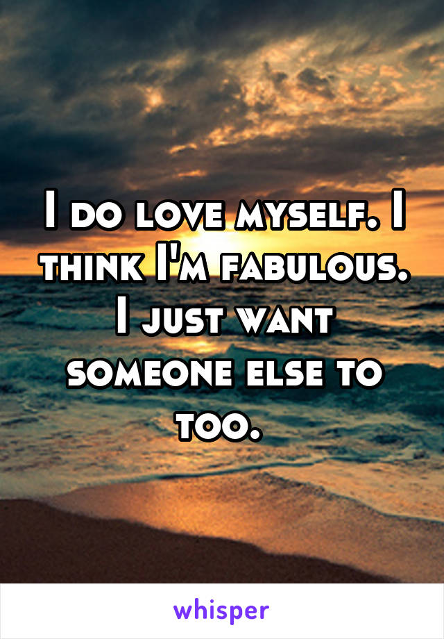 I do love myself. I think I'm fabulous. I just want someone else to too. 