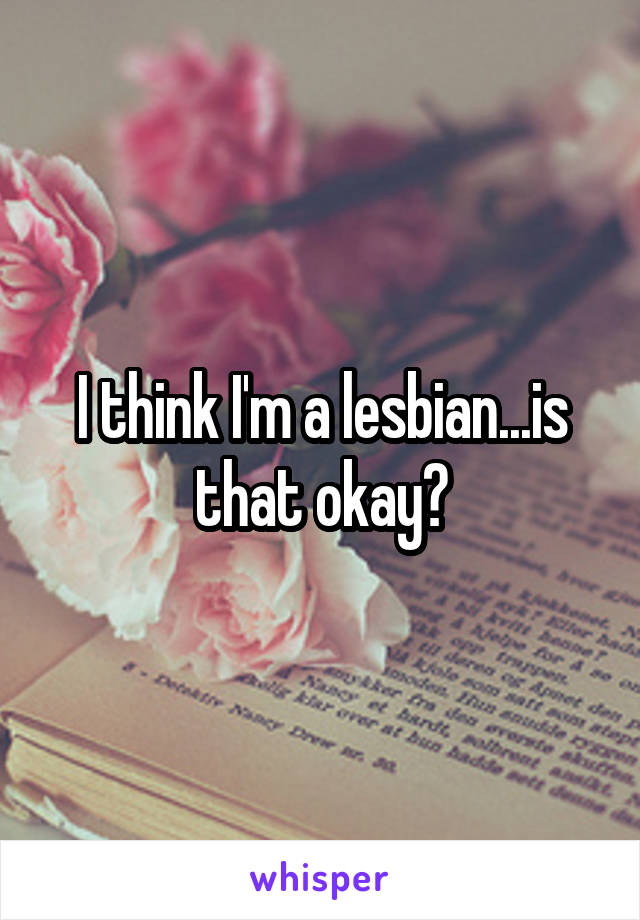 I think I'm a lesbian...is that okay?