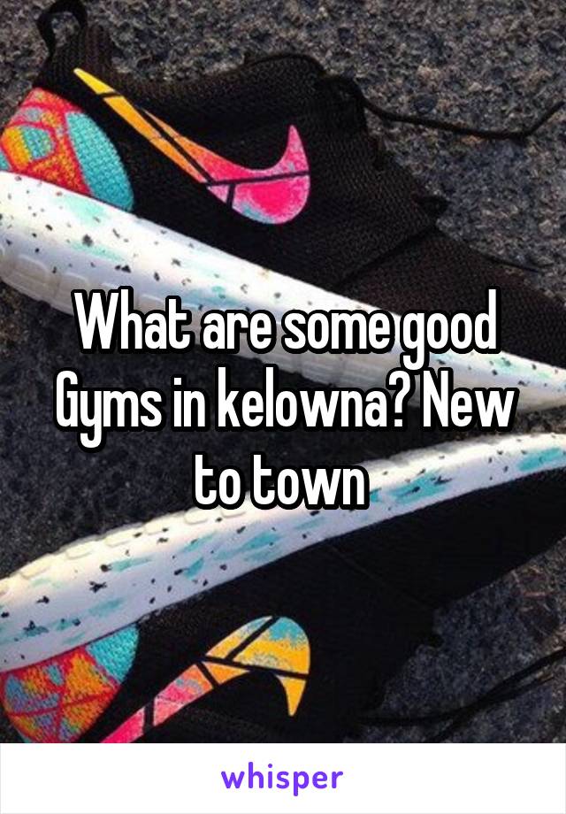 What are some good
Gyms in kelowna? New to town 