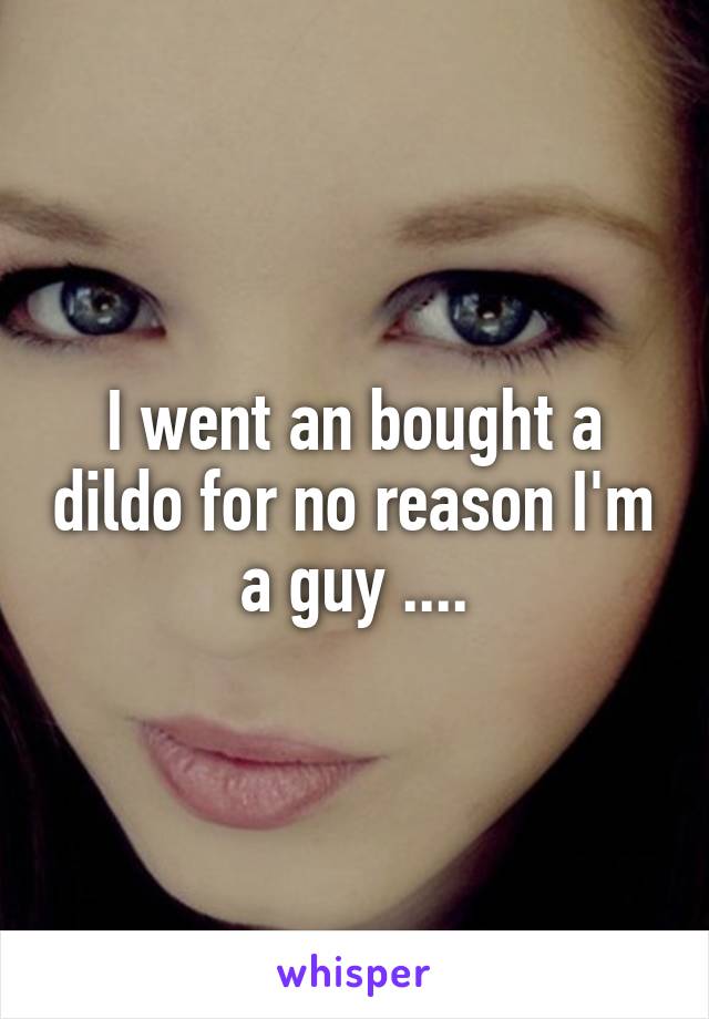 I went an bought a dildo for no reason I'm a guy ....