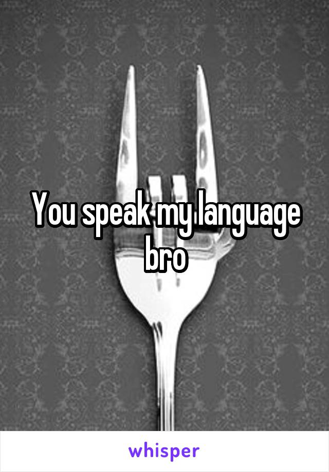 You speak my language bro