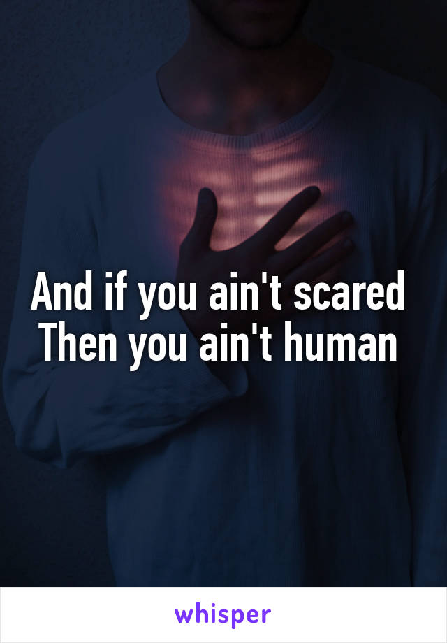 And if you ain't scared 
Then you ain't human 