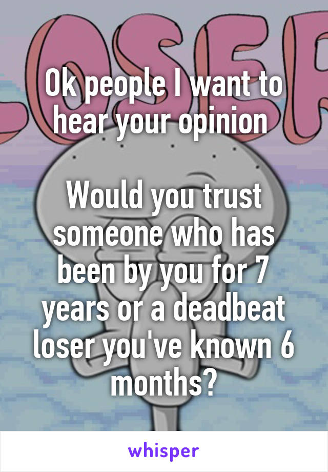 Ok people I want to hear your opinion 

Would you trust someone who has been by you for 7 years or a deadbeat loser you've known 6 months?