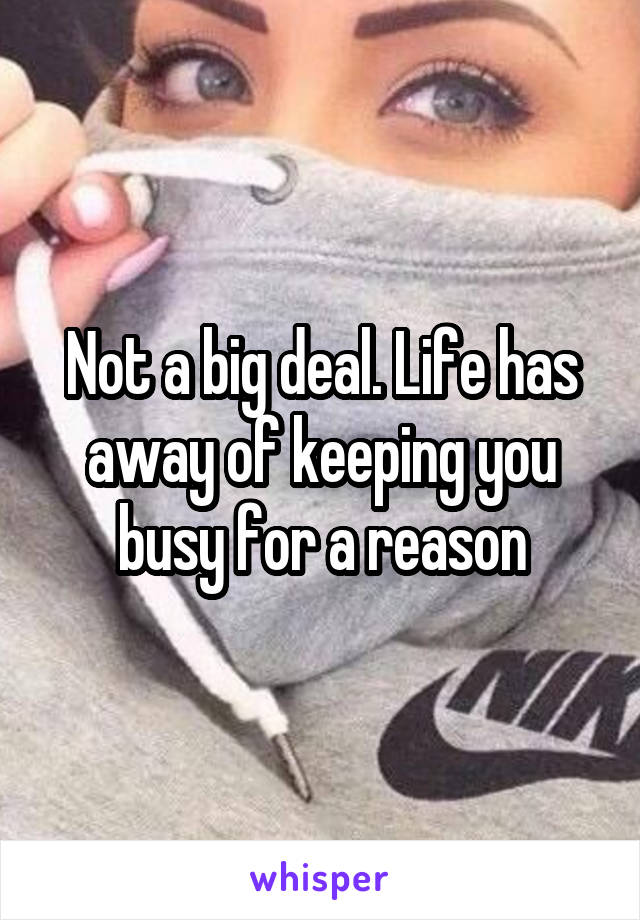 Not a big deal. Life has away of keeping you busy for a reason