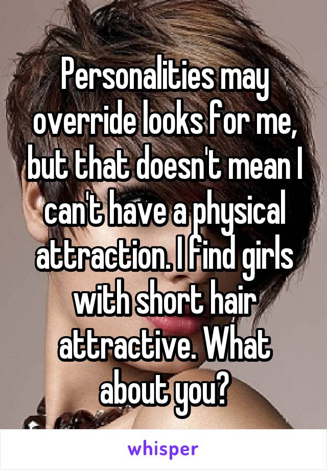 Personalities may override looks for me, but that doesn't mean I can't have a physical attraction. I find girls with short hair attractive. What about you?