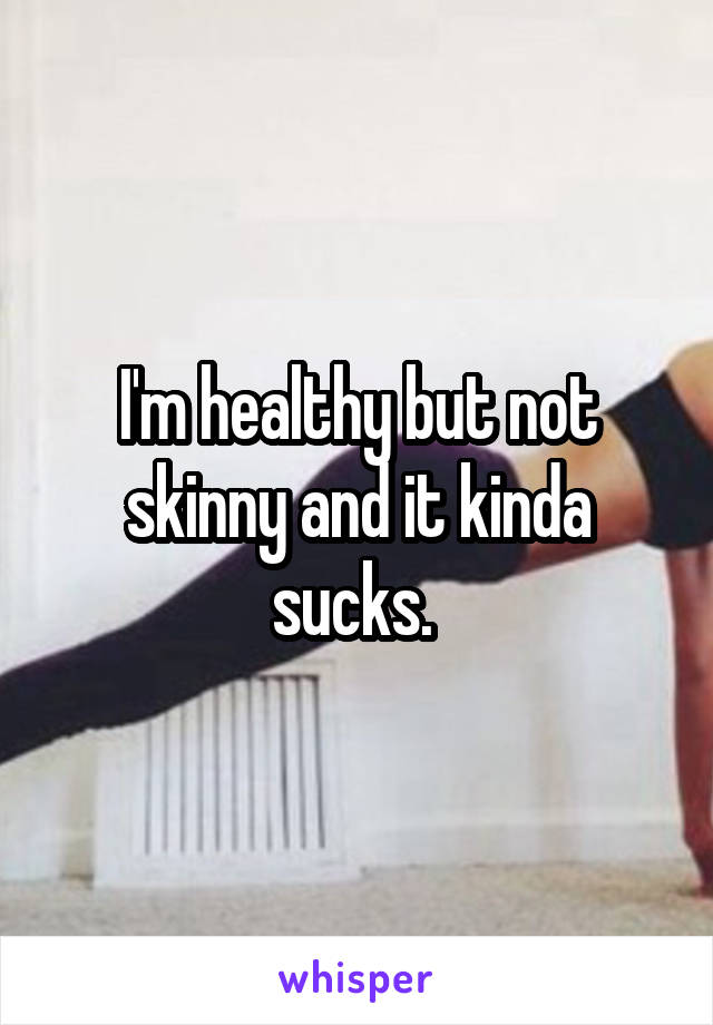 I'm healthy but not skinny and it kinda sucks. 