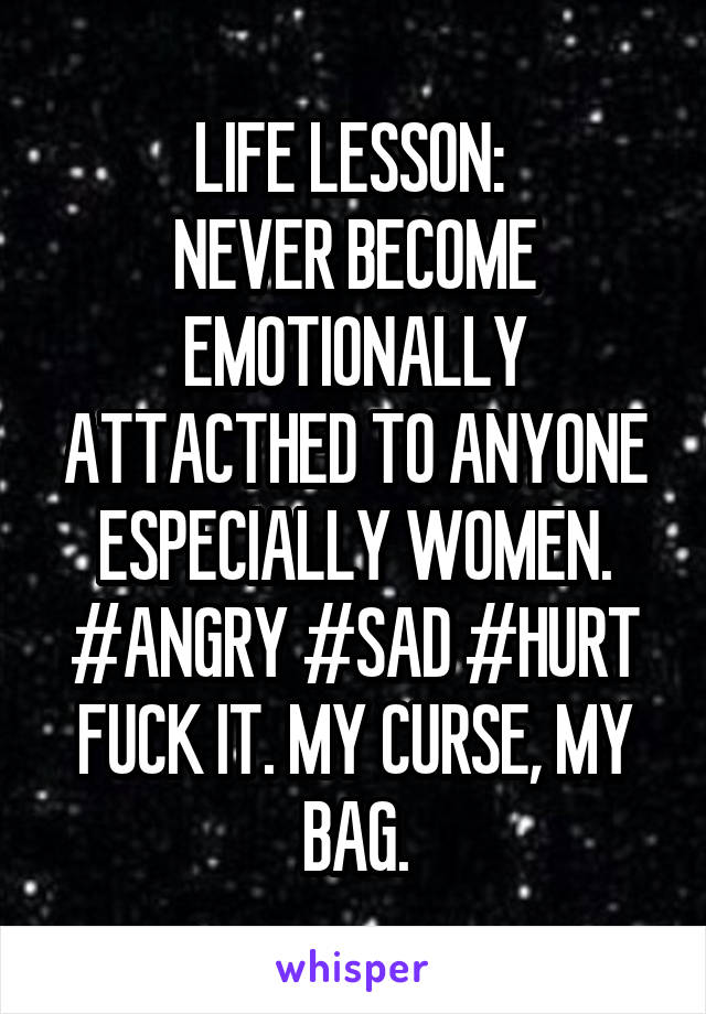 LIFE LESSON: 
NEVER BECOME EMOTIONALLY ATTACTHED TO ANYONE ESPECIALLY WOMEN. #ANGRY #SAD #HURT
FUCK IT. MY CURSE, MY BAG.