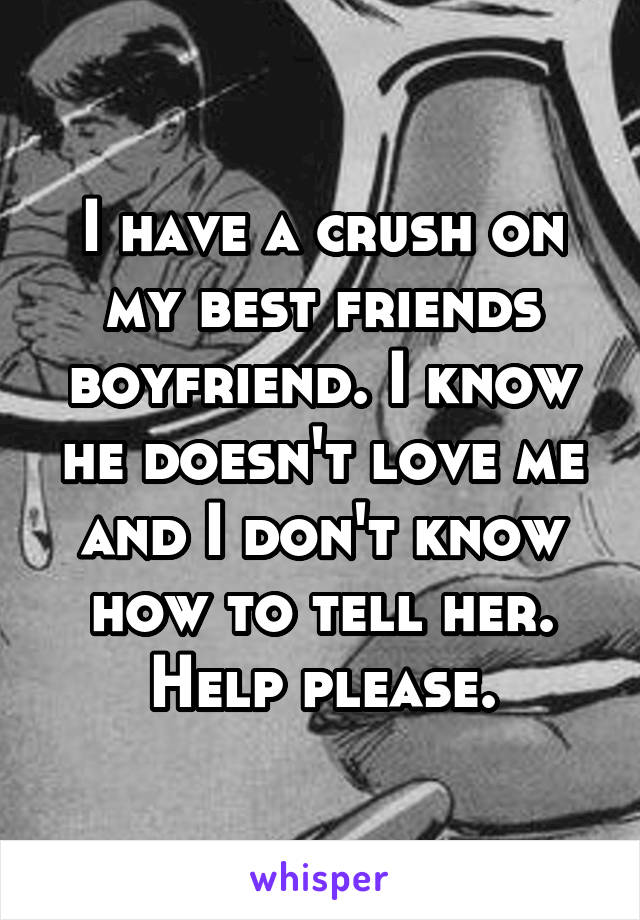 I have a crush on my best friends boyfriend. I know he doesn't love me and I don't know how to tell her. Help please.