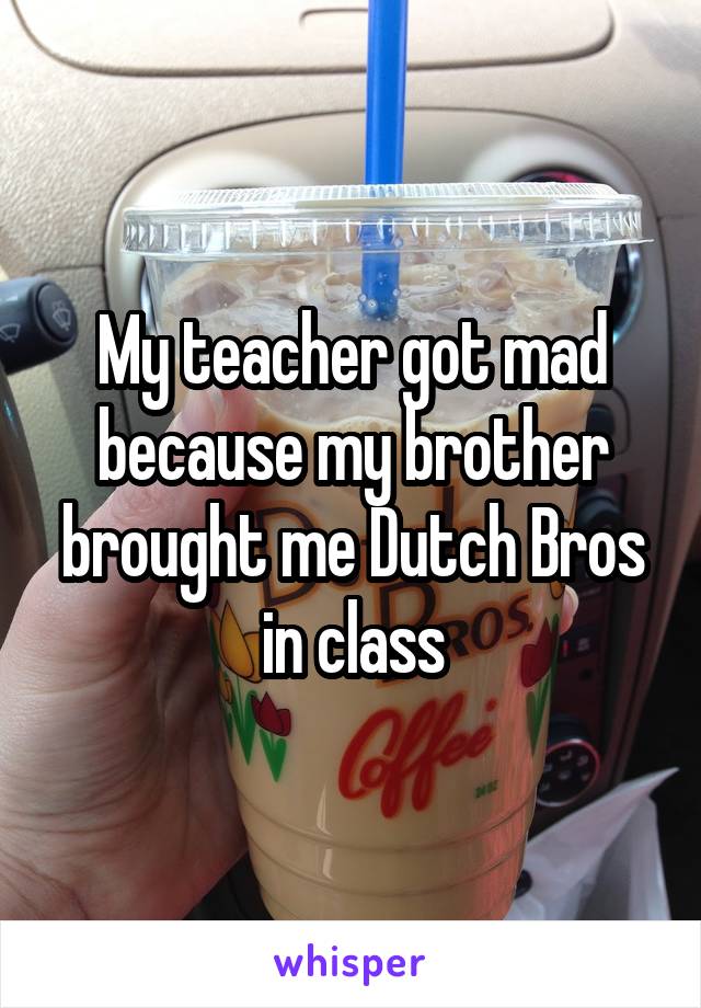 My teacher got mad because my brother brought me Dutch Bros in class