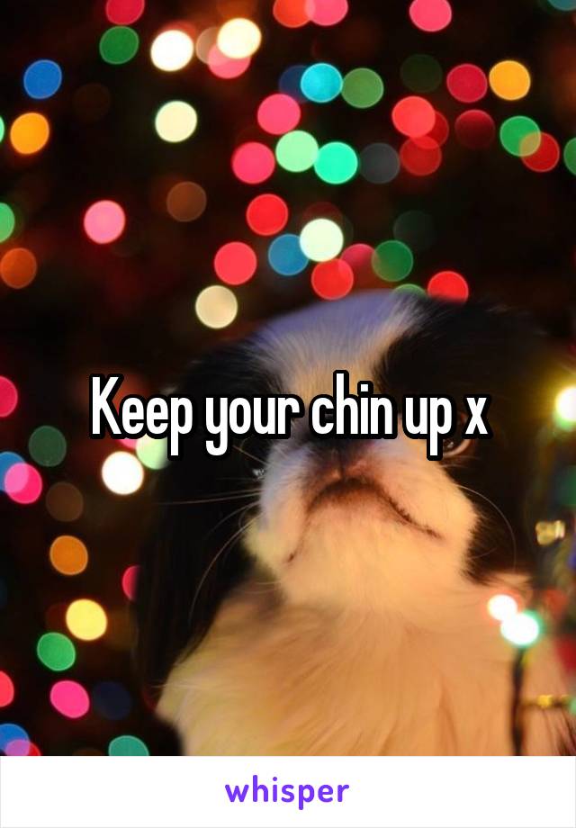 Keep your chin up x