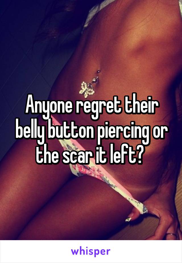 Anyone regret their belly button piercing or the scar it left? 
