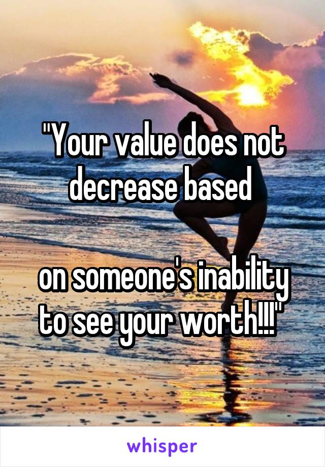 "Your value does not decrease based 

on someone's inability to see your worth!!!" 