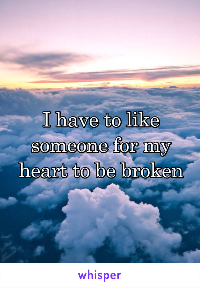 I have to like someone for my heart to be broken