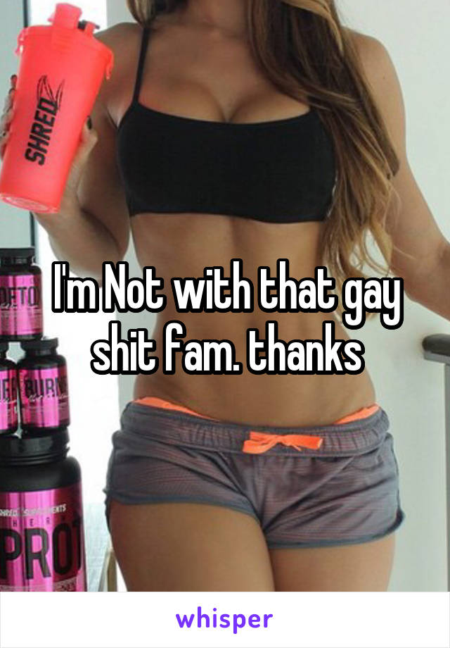 I'm Not with that gay shit fam. thanks