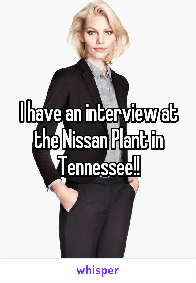I have an interview at the Nissan Plant in Tennessee!!