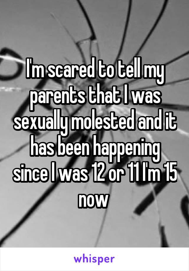 I'm scared to tell my parents that I was sexually molested and it has been happening since I was 12 or 11 I'm 15 now 