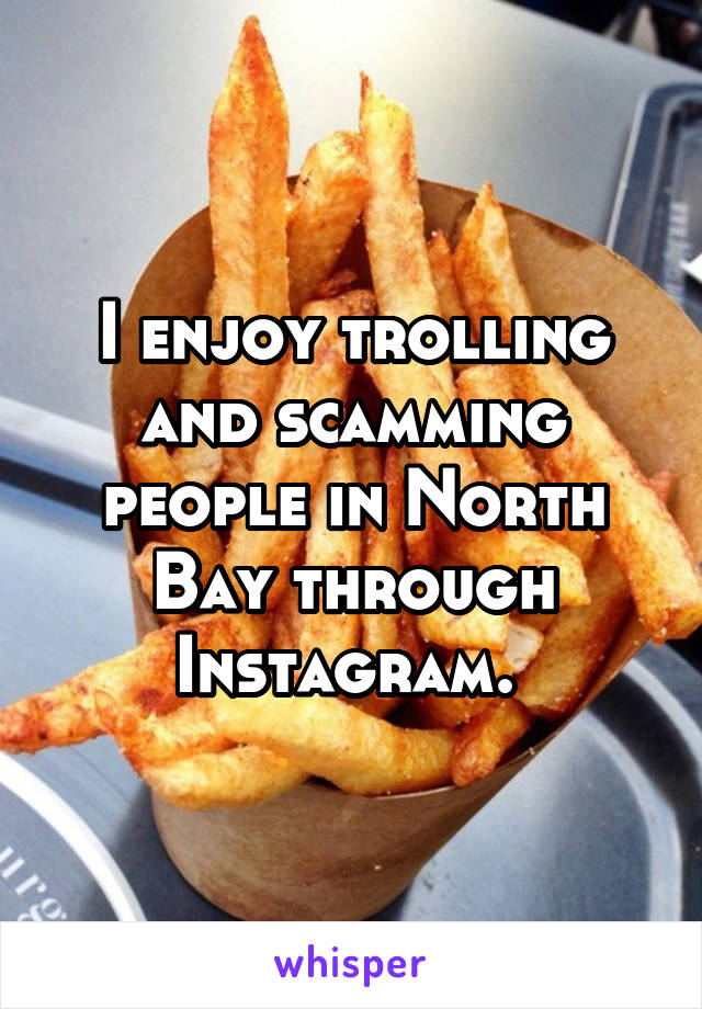 I enjoy trolling and scamming people in North Bay through Instagram. 