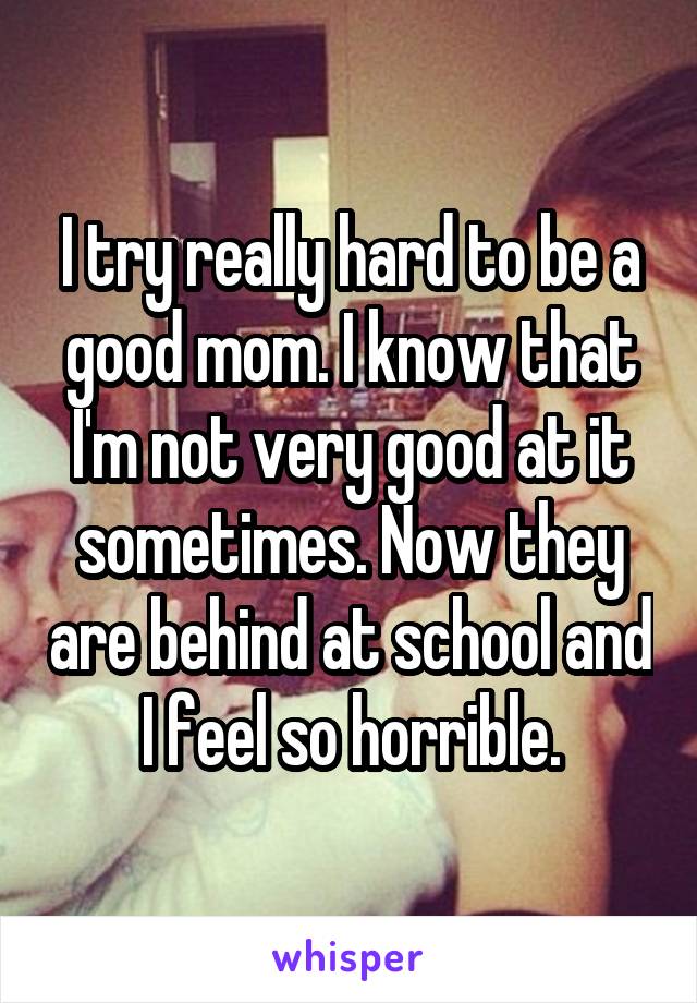 I try really hard to be a good mom. I know that I'm not very good at it sometimes. Now they are behind at school and I feel so horrible.