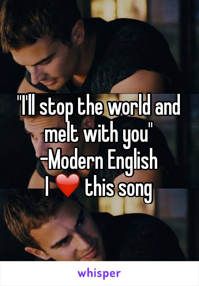 "I'll stop the world and melt with you"
-Modern English 
I ❤️ this song 