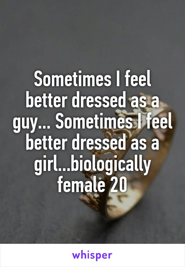 Sometimes I feel better dressed as a guy... Sometimes I feel better dressed as a girl...biologically female 20