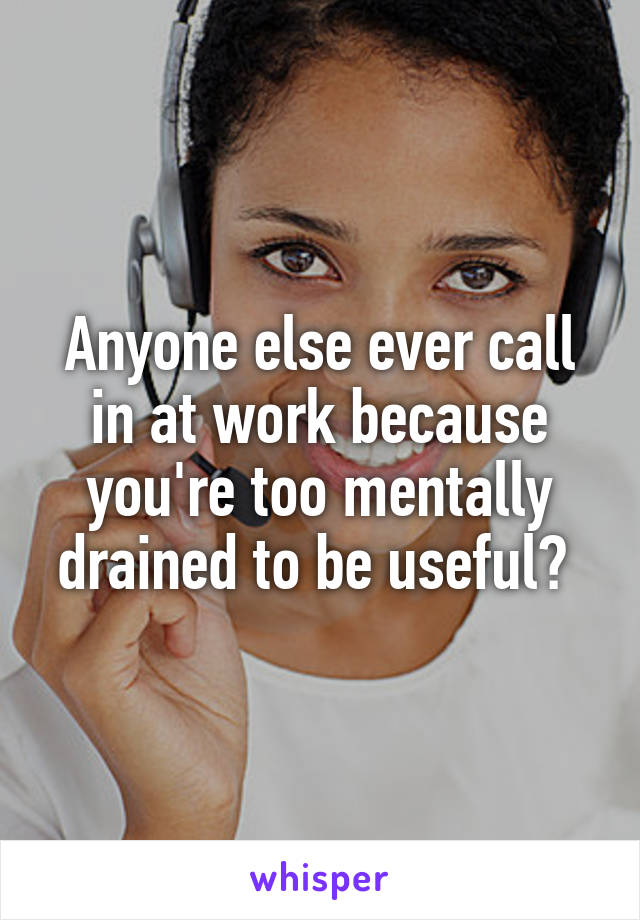 Anyone else ever call in at work because you're too mentally drained to be useful? 
