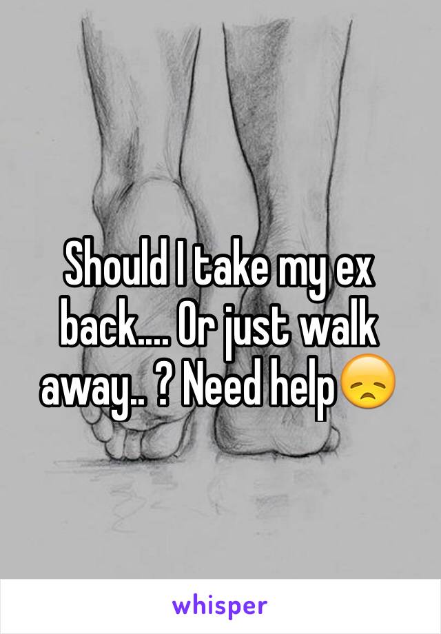 Should I take my ex back.... Or just walk away.. ? Need help😞