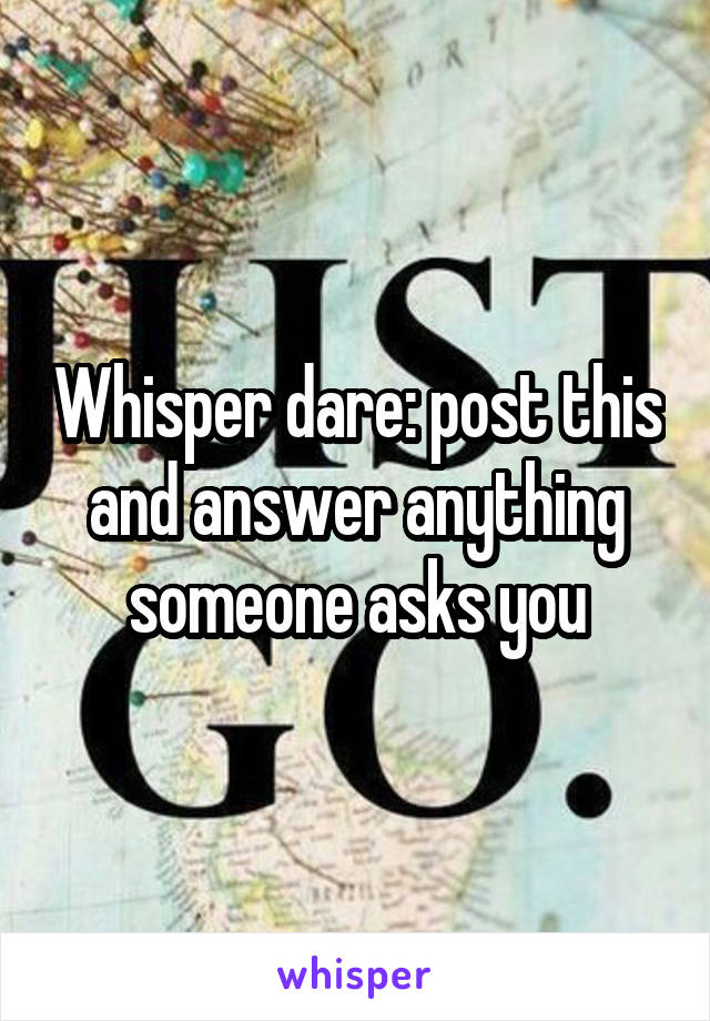 Whisper dare: post this and answer anything someone asks you