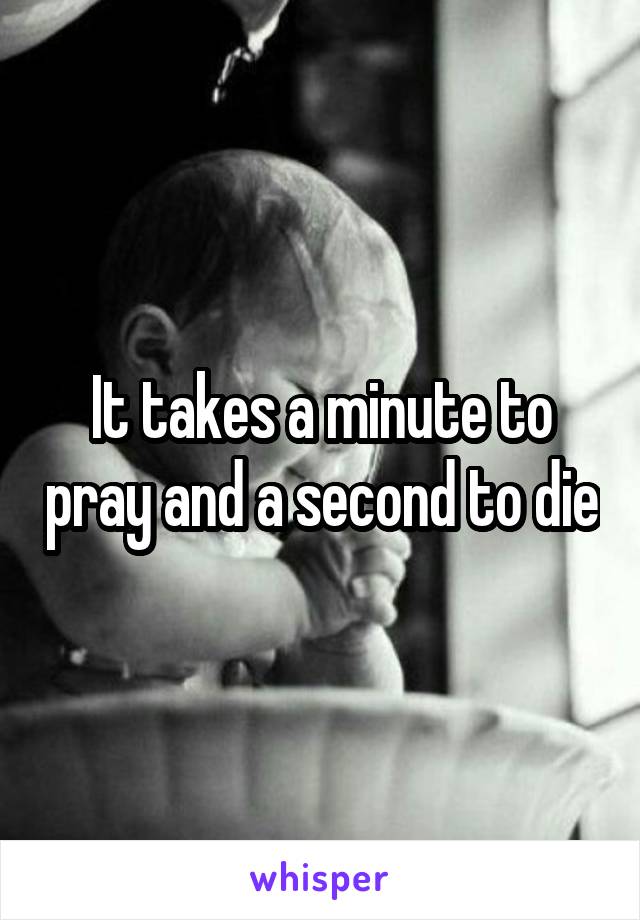 It takes a minute to pray and a second to die