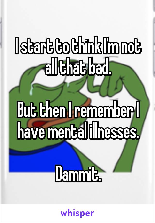 I start to think I'm not all that bad.

But then I remember I have mental illnesses.

Dammit.