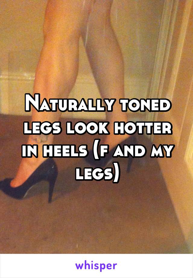 Naturally toned legs look hotter in heels (f and my legs)