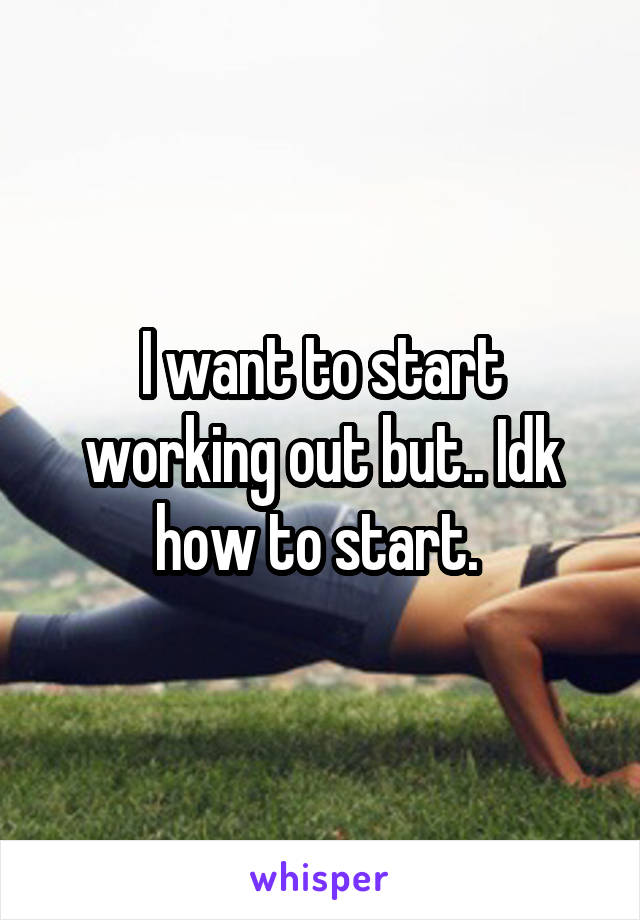 I want to start working out but.. Idk how to start. 