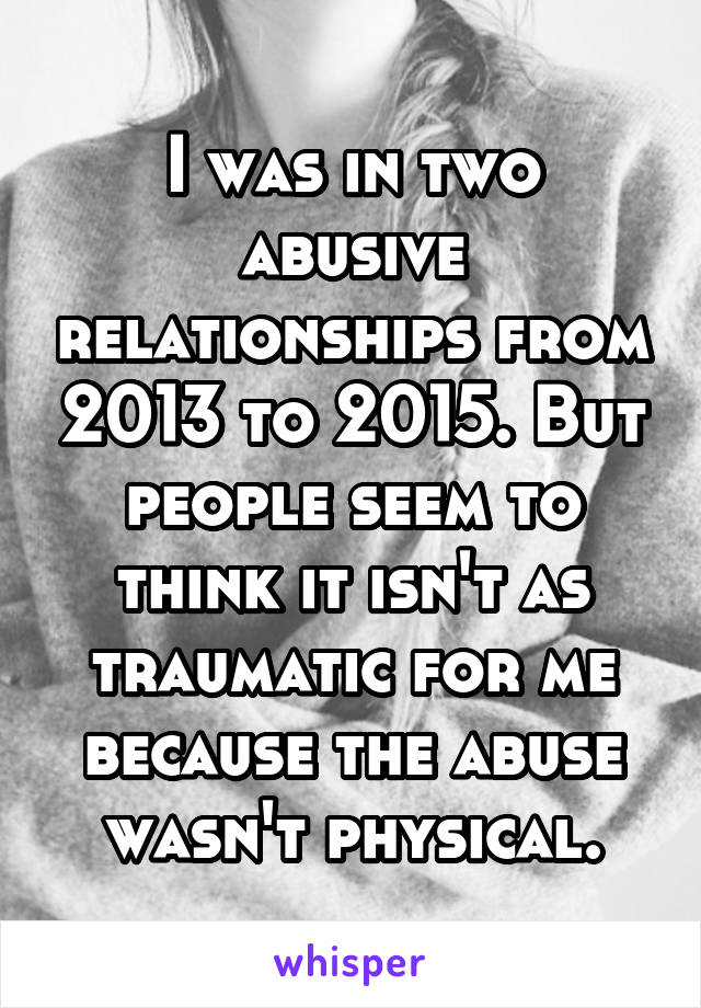 I was in two abusive relationships from 2013 to 2015. But people seem to think it isn't as traumatic for me because the abuse wasn't physical.