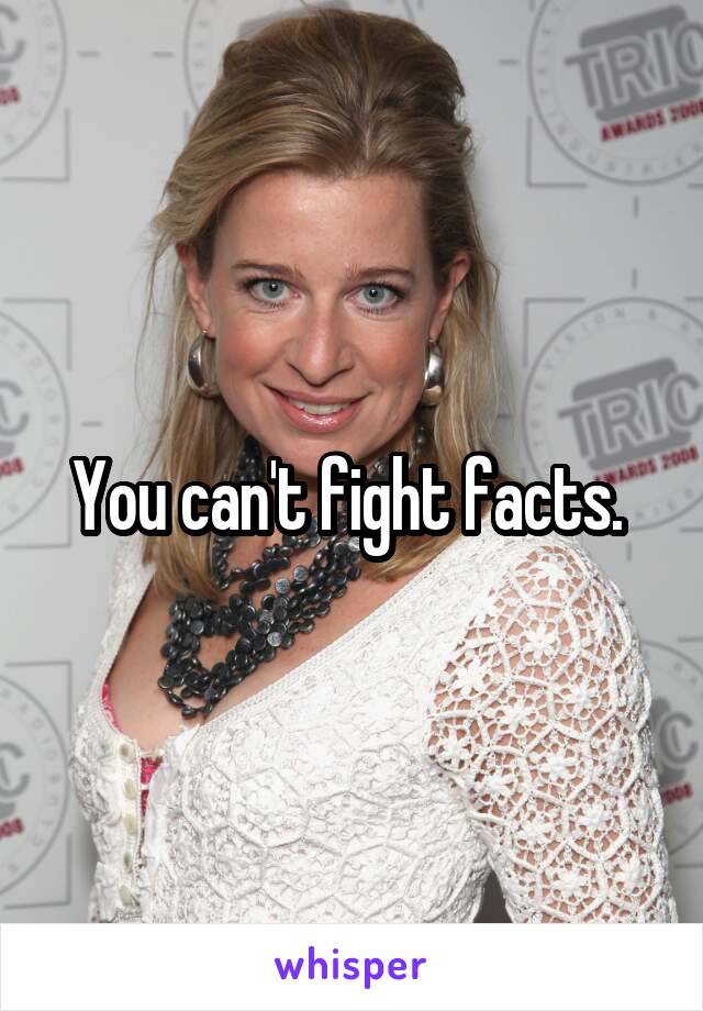 You can't fight facts. 