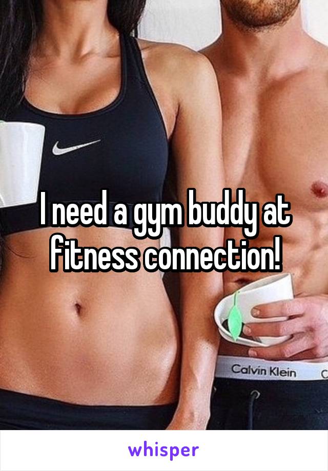 I need a gym buddy at fitness connection!