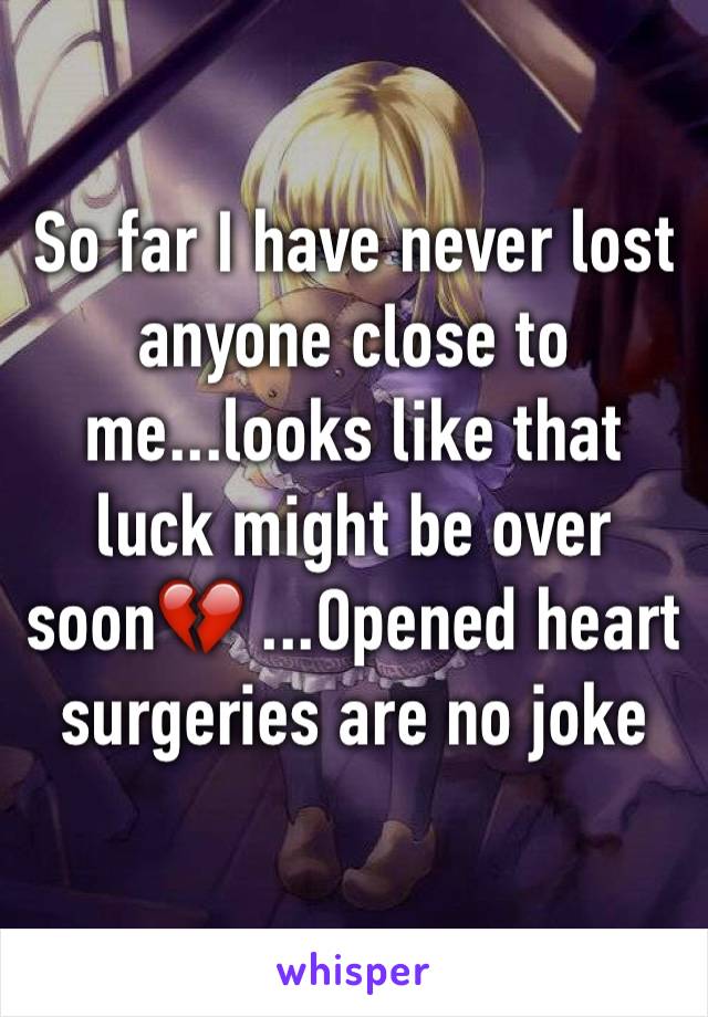 So far I have never lost anyone close to me...looks like that luck might be over soon💔 ...Opened heart surgeries are no joke