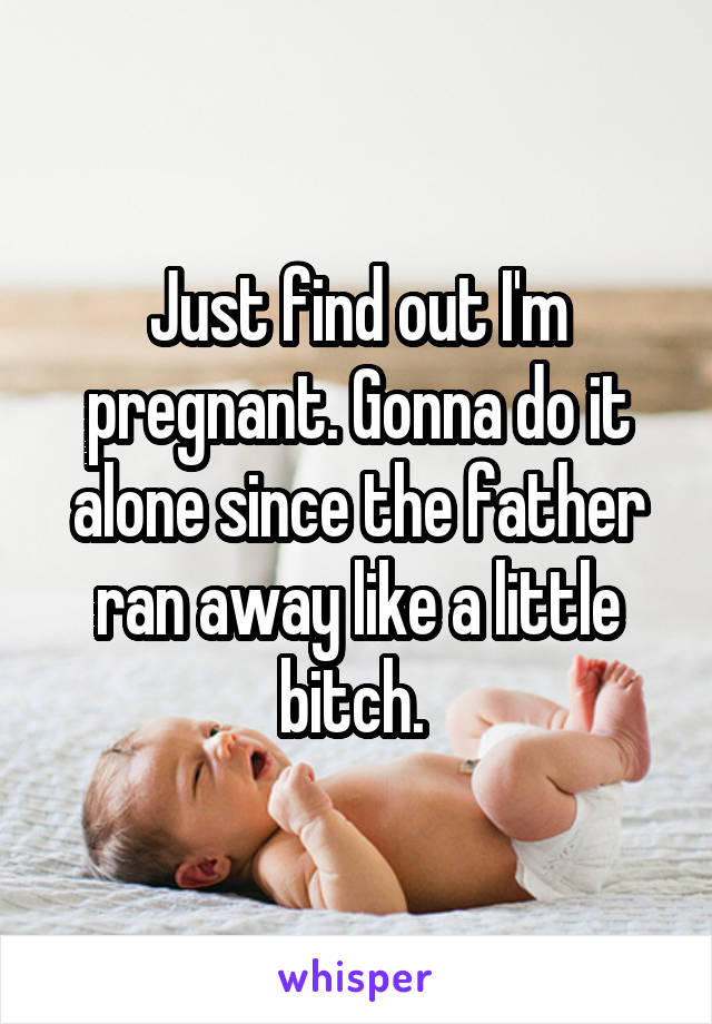 Just find out I'm pregnant. Gonna do it alone since the father ran away like a little bitch. 