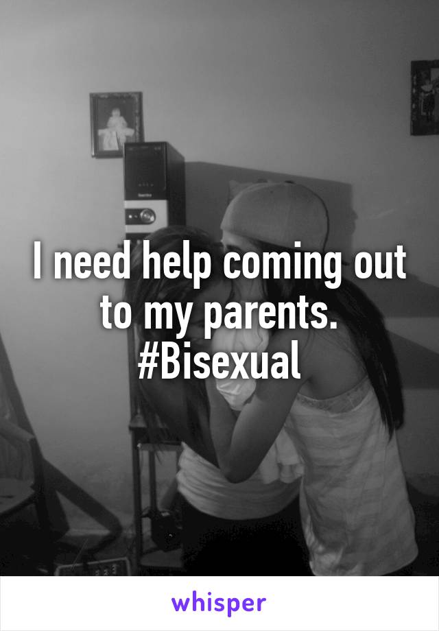 I need help coming out to my parents. #Bisexual