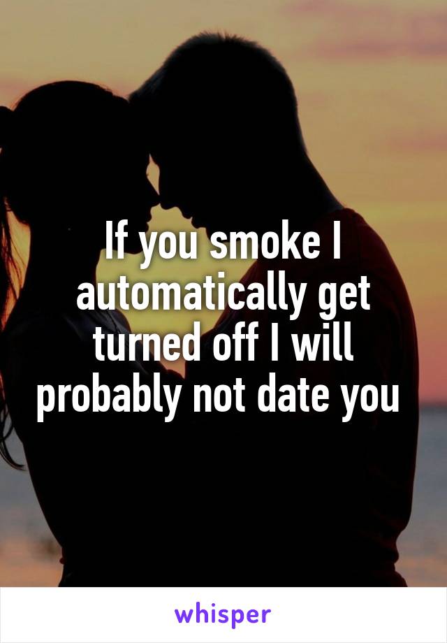 If you smoke I automatically get turned off I will probably not date you 