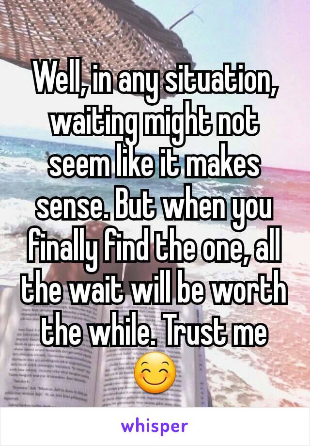 Well, in any situation, waiting might not seem like it makes sense. But when you finally find the one, all the wait will be worth the while. Trust me 😊