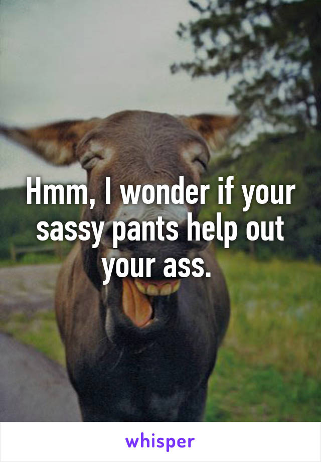 Hmm, I wonder if your sassy pants help out your ass. 