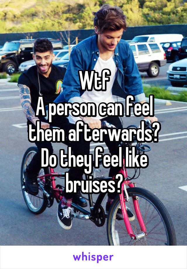 Wtf
A person can feel them afterwards?
Do they feel like bruises?