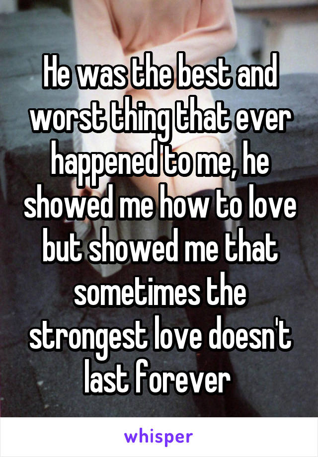 He was the best and worst thing that ever happened to me, he showed me how to love but showed me that sometimes the strongest love doesn't last forever 