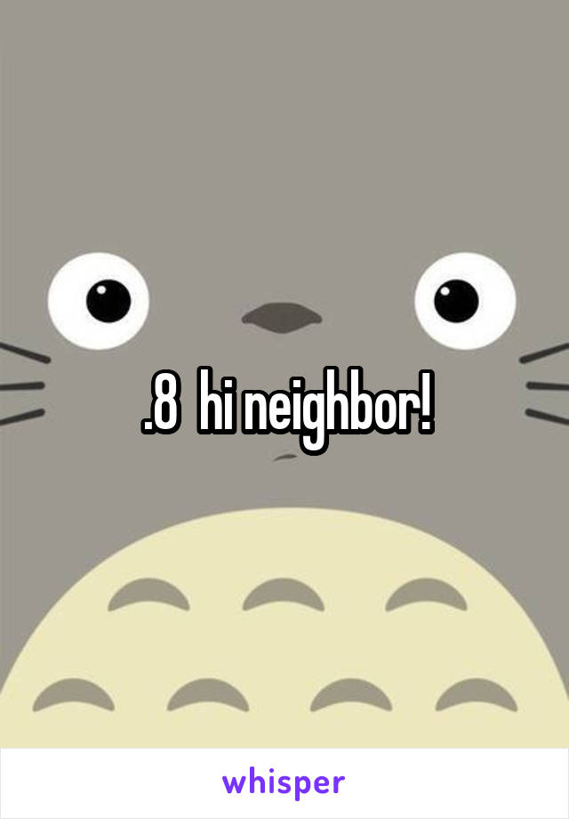 .8  hi neighbor!