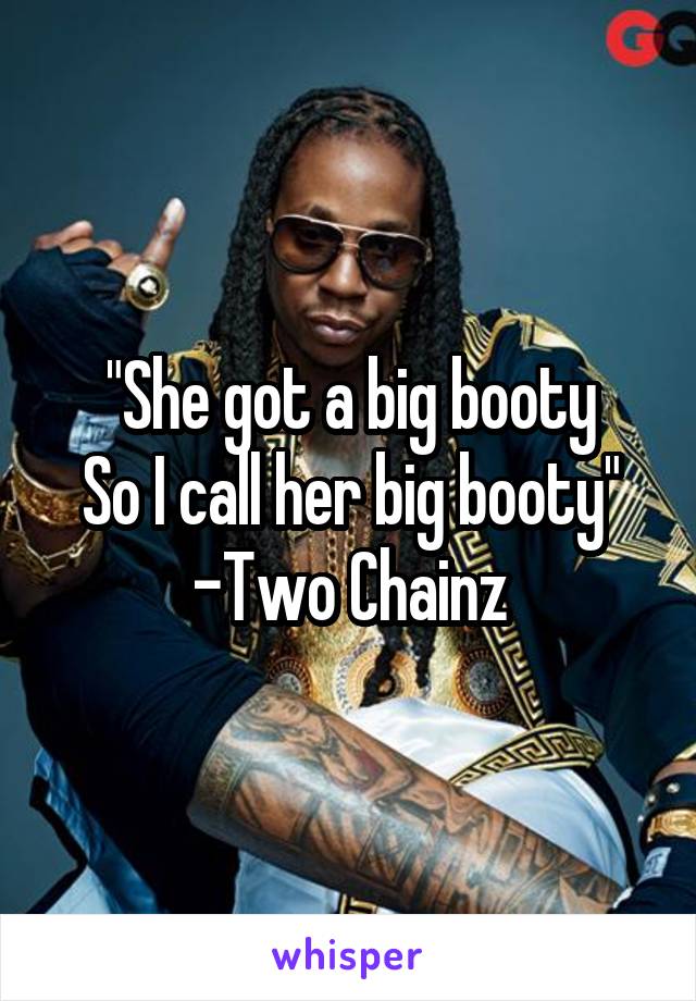 "She got a big booty
So I call her big booty"
-Two Chainz