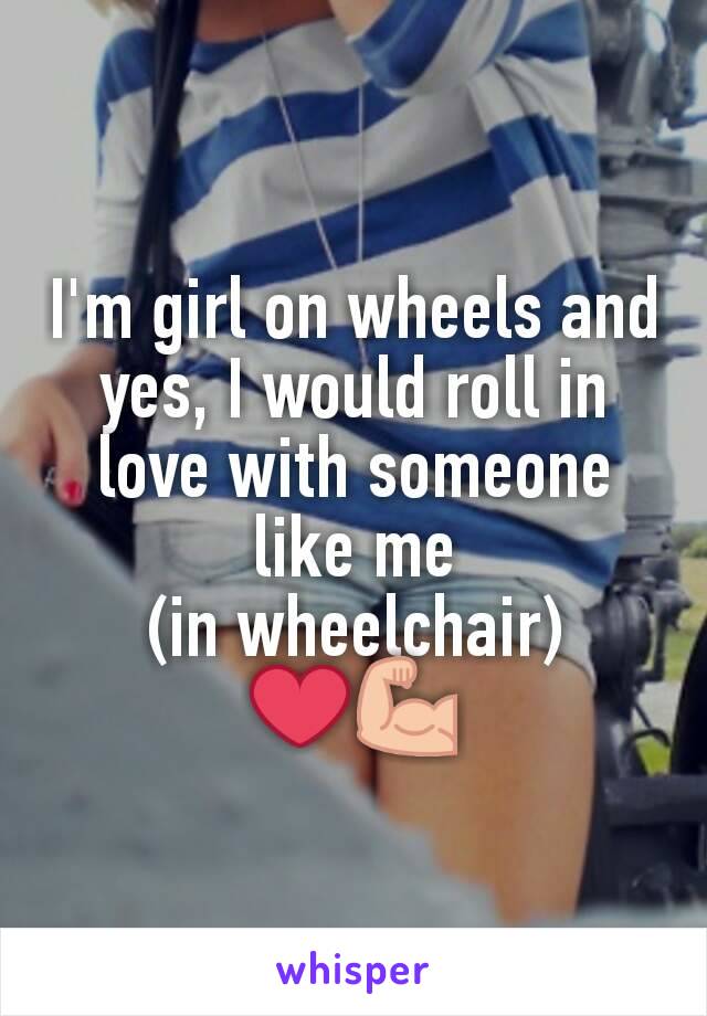 I'm girl on wheels and yes, I would roll in love with someone like me
(in wheelchair)
❤💪