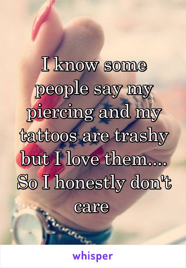 I know some people say my piercing and my tattoos are trashy but I love them.... So I honestly don't care 