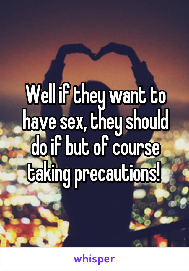 Well if they want to have sex, they should do if but of course taking precautions! 