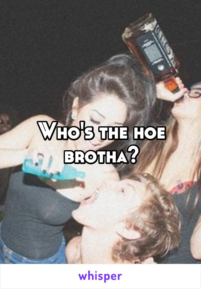 Who's the hoe brotha?