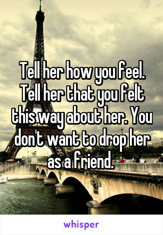 Tell her how you feel. Tell her that you felt this way about her. You don't want to drop her as a friend. 